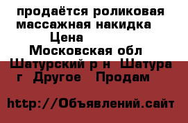 продаётся роликовая массажная накидка  › Цена ­ 5 000 - Московская обл., Шатурский р-н, Шатура г. Другое » Продам   